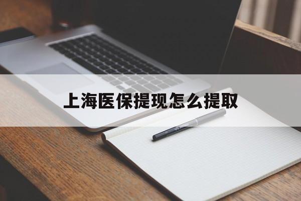 芜湖上海医保提现怎么提取(上海医保提现怎么提取出来)