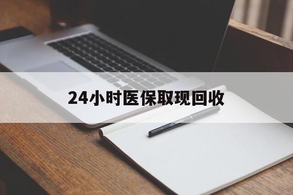 芜湖24小时医保取现回收(24小时医保取现回收平台)