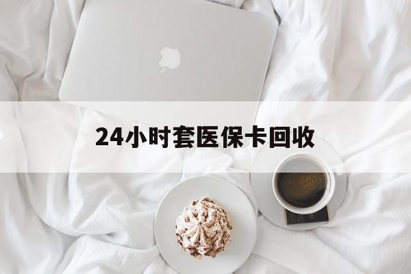 芜湖24小时套医保卡回收(有回收医保卡的吗)