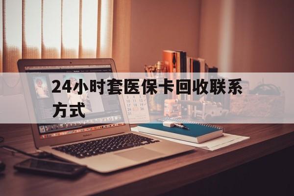芜湖24小时套医保卡回收联系方式(24小时套医保卡回收联系方式中介)