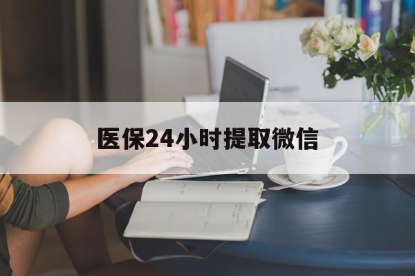 芜湖医保24小时提取微信(医保线上提取)
