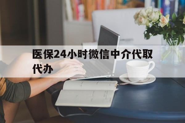 芜湖医保24小时微信中介代取代办(医保代办服务)
