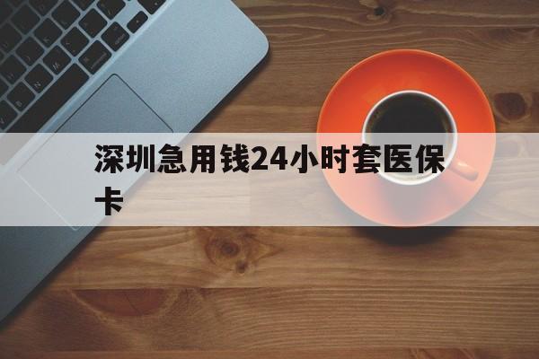 芜湖深圳急用钱24小时套医保卡(深圳在线套医保卡联系方式)