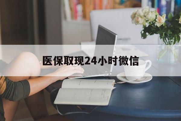 芜湖医保取现24小时微信(医保取现24小时微信成都)