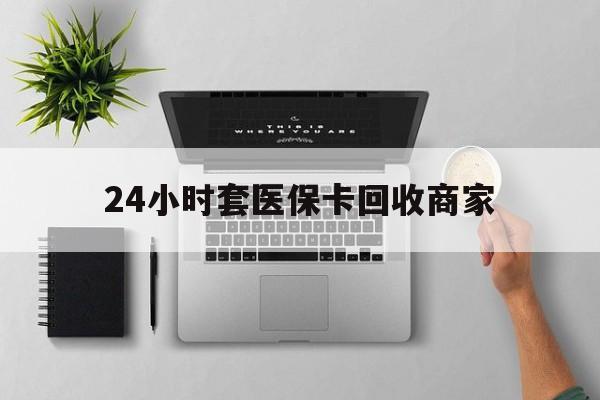 芜湖24小时套医保卡回收商家(高价回收医保卡联系方式)