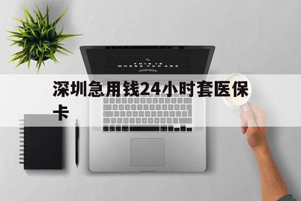 芜湖深圳急用钱24小时套医保卡(深圳24小时套社保卡)