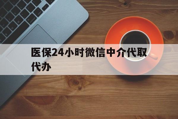 芜湖医保24小时微信中介代取代办(医保24小时微信中介代取代办是真的吗)