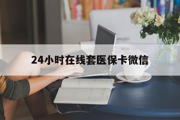 芜湖24小时在线套医保卡微信(24小时在线套医保卡微信中介)