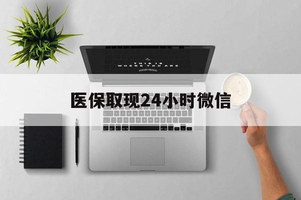 芜湖医保取现24小时微信(医保取现24小时微信沈阳)