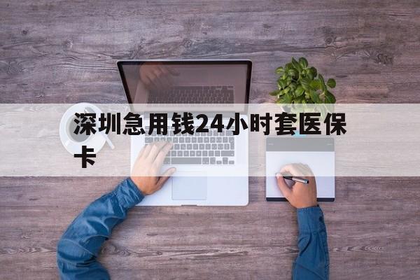 芜湖深圳急用钱24小时套医保卡(深圳医保24小时在线咨询)