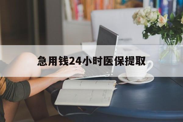 芜湖急用钱24小时医保提取(24小时医保取现回收)