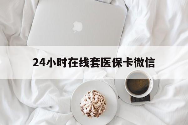 芜湖24小时在线套医保卡微信(24小时在线套医保卡微信能用吗)