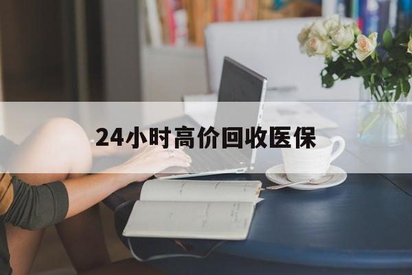 芜湖24小时高价回收医保(24小时高价回收医保小额)