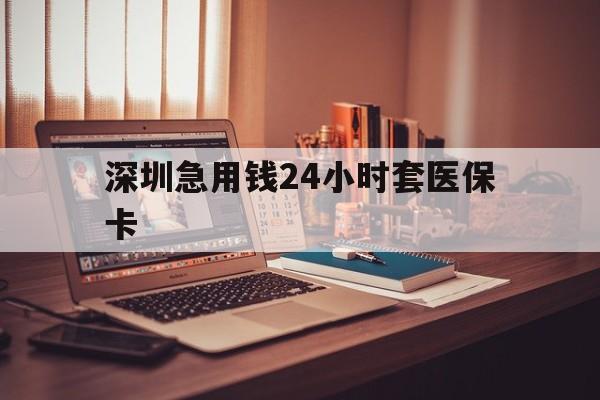 芜湖深圳急用钱24小时套医保卡(深圳急用钱套医保卡联系方式)