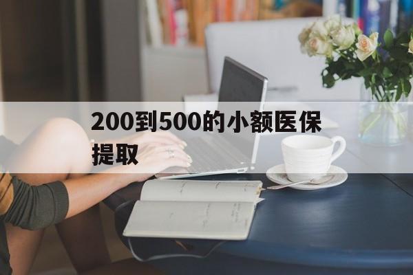 芜湖200到500的小额医保提取(医保小额取现)