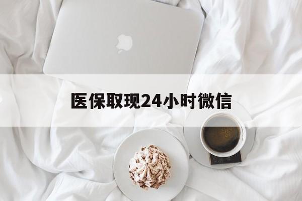 芜湖医保取现24小时微信(医保取现24小时微信官方入口)