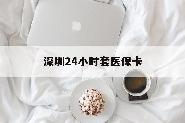 芜湖深圳24小时套医保卡(深圳医保套现24小时)