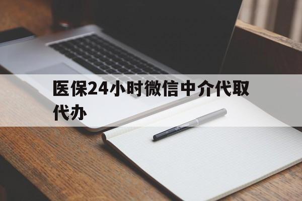芜湖医保24小时微信中介代取代办(代办医疗保险中介怎么收费)