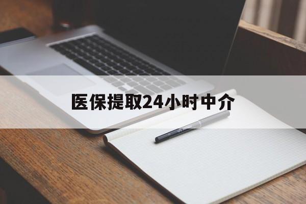 芜湖医保提取24小时中介(医保提取24小时中介代办)