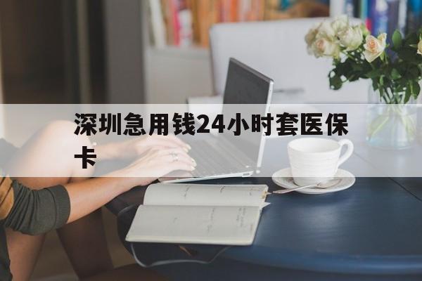 芜湖深圳急用钱24小时套医保卡(深圳医保卡提取现金方法)