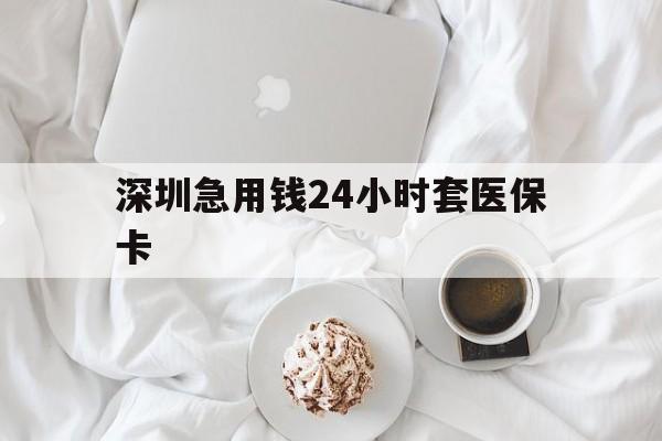 芜湖深圳急用钱24小时套医保卡(急用钱哪里能刷医保卡)