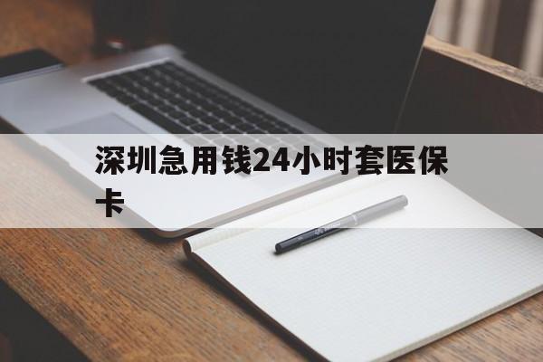 芜湖深圳急用钱24小时套医保卡(24小时套医保卡联系方式)