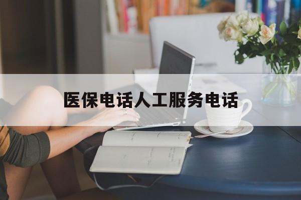芜湖医保电话人工服务电话(社保医保电话人工服务电话)